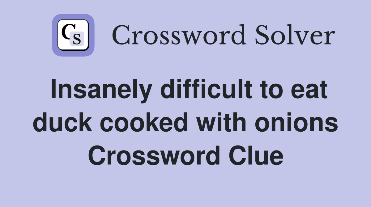 Insanely difficult to eat duck cooked with onions Crossword Clue